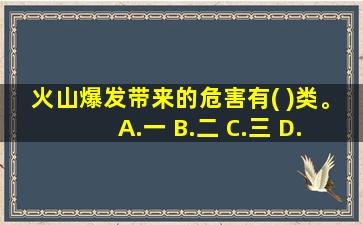 火山爆发带来的危害有( )类。 A.一 B.二 C.三 D.四